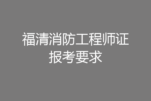 福清消防工程师证报考要求