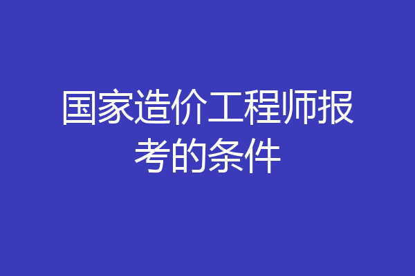 国家造价工程师报考的条件