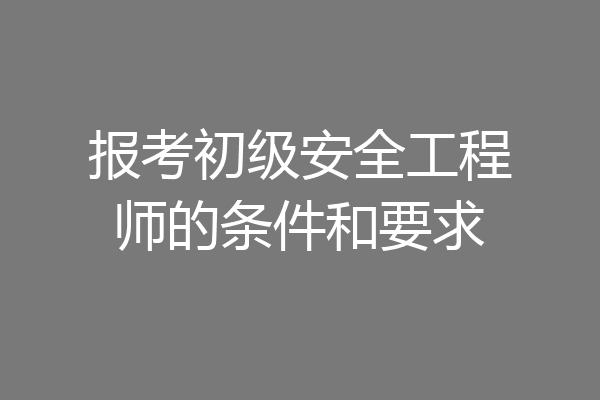 报考初级安全工程师的条件和要求