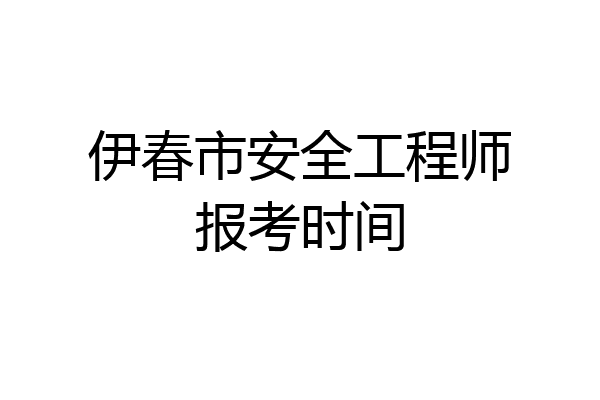 伊春市安全工程师报考时间