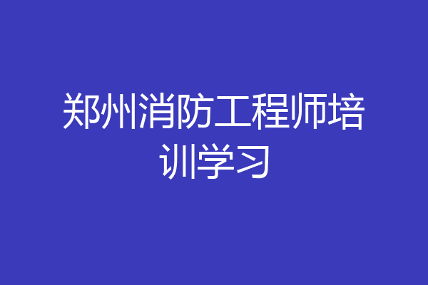 郑州消防工程师培训学习