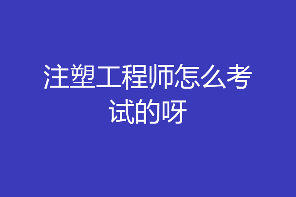 注塑工程师怎么考试的呀