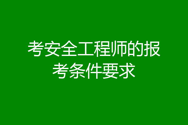考安全工程师的报考条件要求