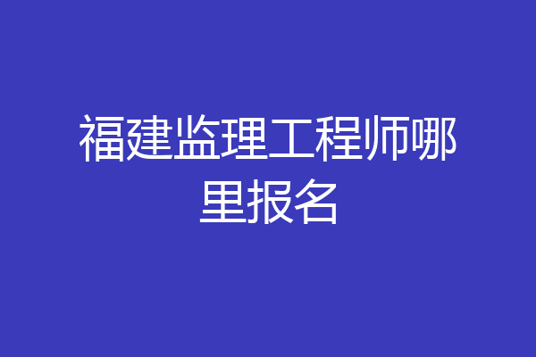 福建监理工程师哪里报名