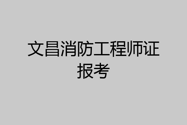 文昌消防工程师证报考