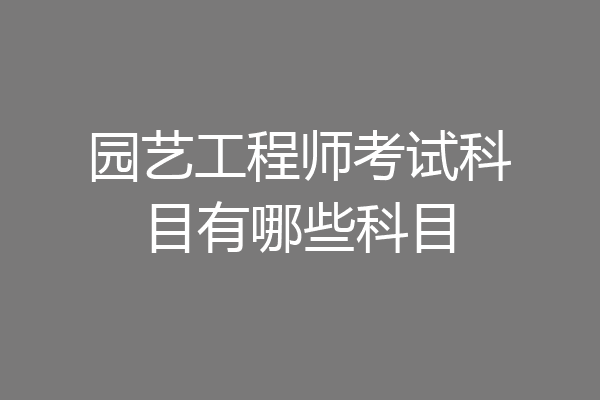 园艺工程师考试科目有哪些科目