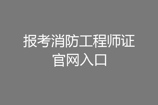报考消防工程师证官网入口