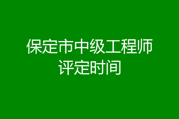 保定市中级工程师评定时间