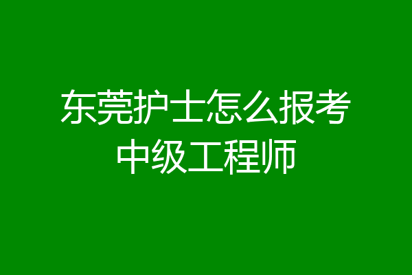 东莞护士怎么报考中级工程师