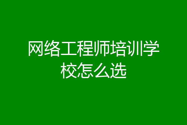 网络工程师培训学校怎么选