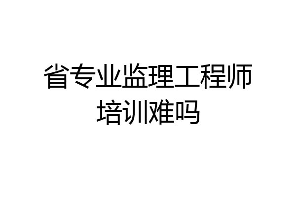 省专业监理工程师培训难吗