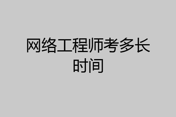 网络工程师考多长时间