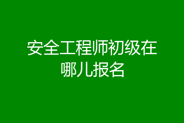 安全工程师初级在哪儿报名