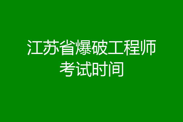 江苏省爆破工程师考试时间