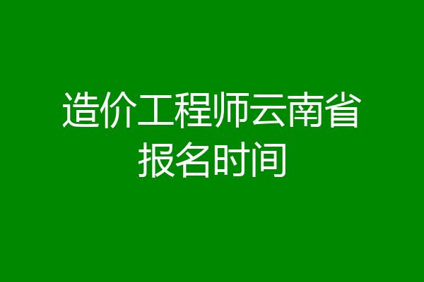 造价工程师云南省报名时间
