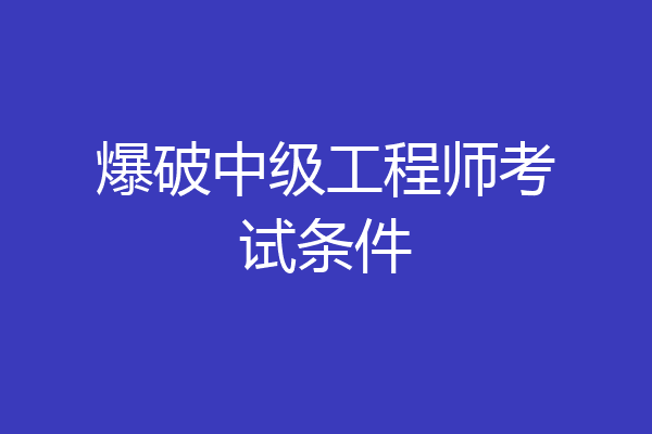 爆破中级工程师考试条件