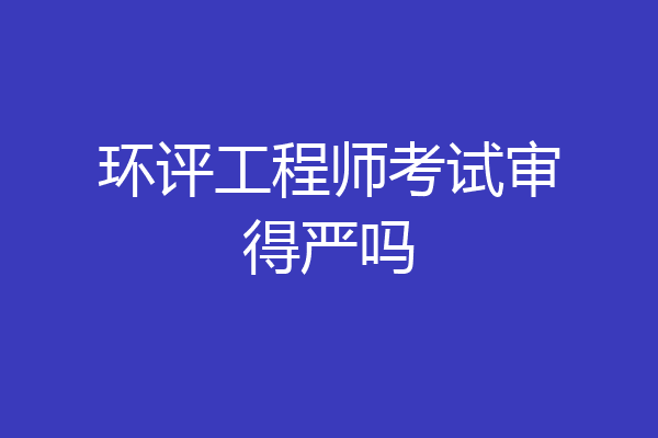 环评工程师考试审得严吗