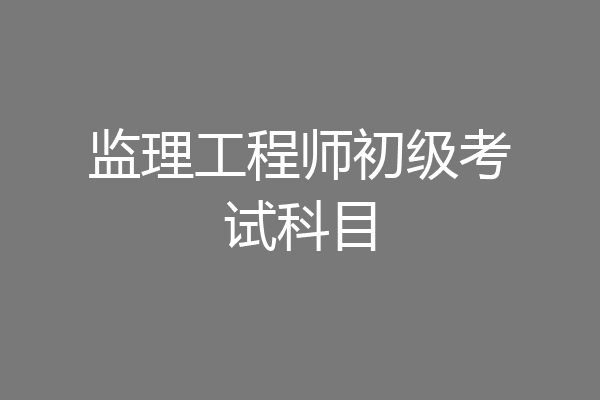 监理工程师初级考试科目
