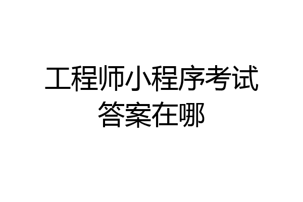 工程师小程序考试答案在哪