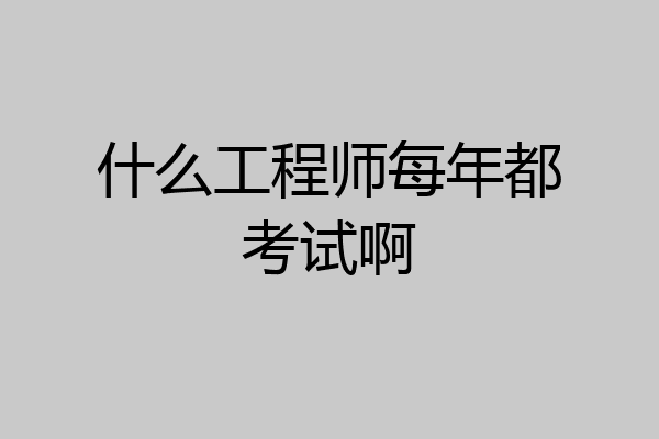 什么工程师每年都考试啊
