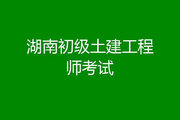 湖南初级土建工程师考试