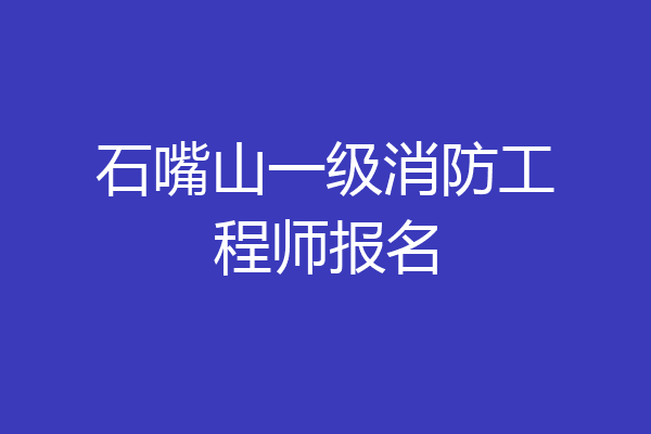 石嘴山一级消防工程师报名