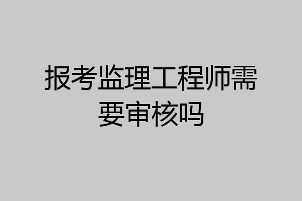 报考监理工程师需要审核吗