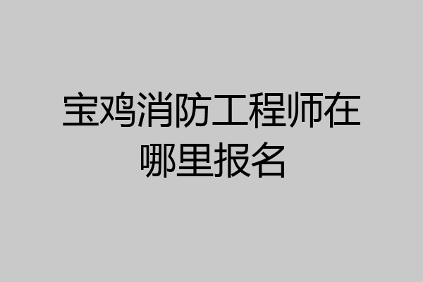 宝鸡消防工程师在哪里报名