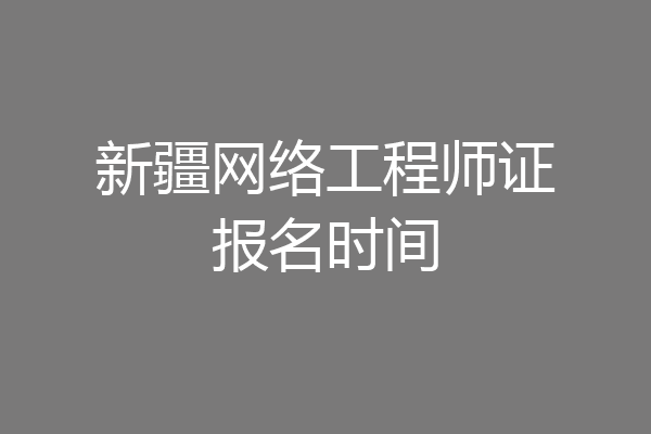 新疆网络工程师证报名时间