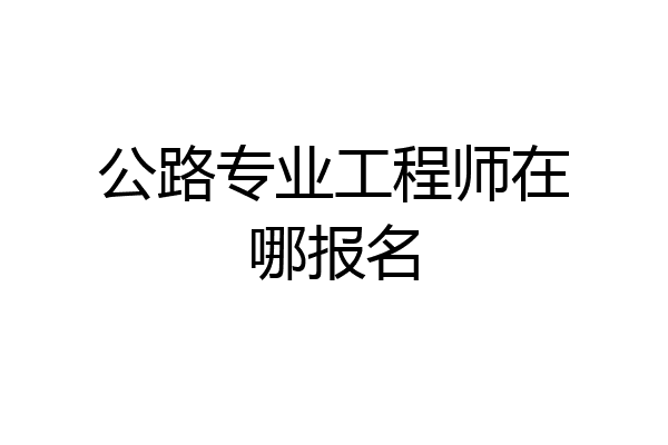 公路专业工程师在哪报名