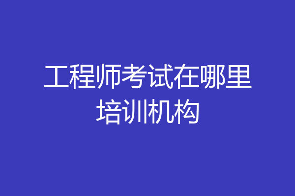工程师考试在哪里培训机构