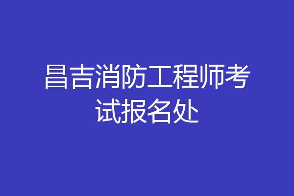 昌吉消防工程师考试报名处