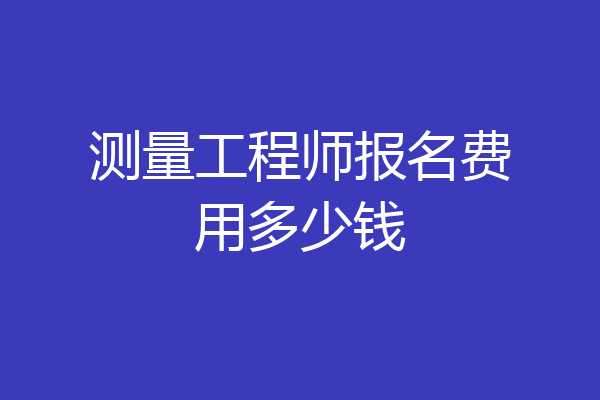 测量工程师报名费用多少钱