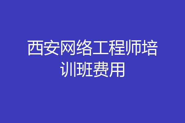 西安网络工程师培训班费用