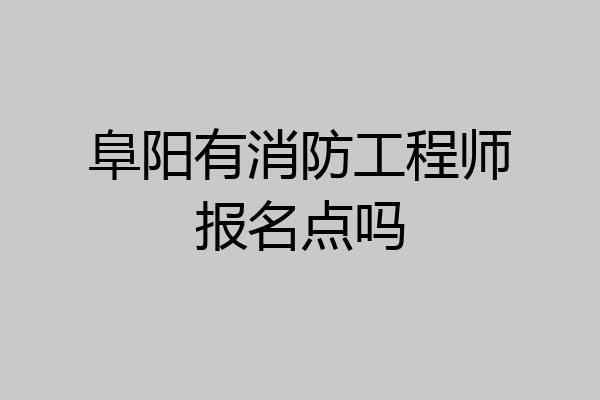 阜阳有消防工程师报名点吗
