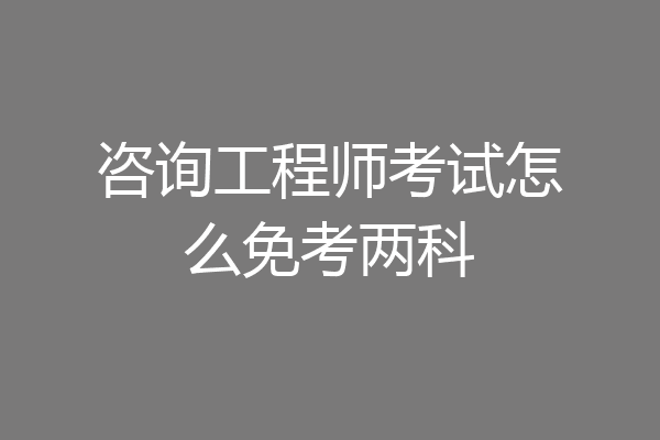 咨询工程师考试怎么免考两科