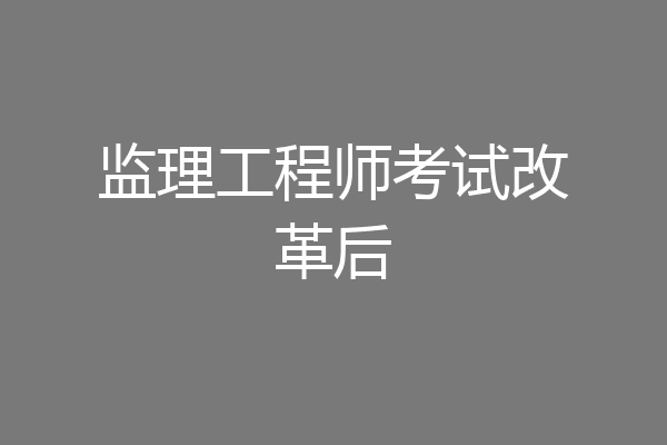 监理工程师考试改革后