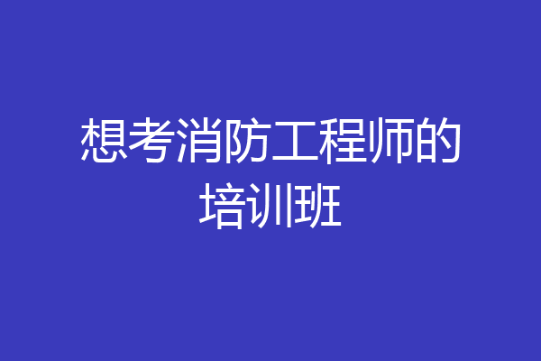 想考消防工程师的培训班