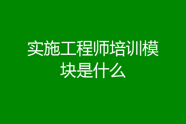 实施工程师培训模块是什么