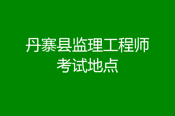 丹寨县监理工程师考试地点