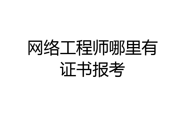 网络工程师哪里有证书报考