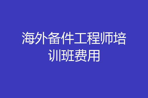 海外备件工程师培训班费用