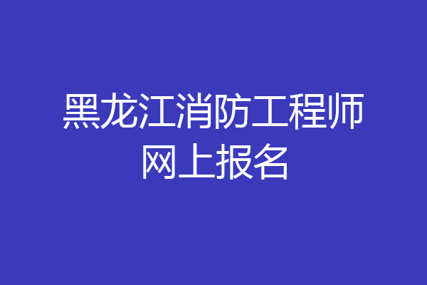 黑龙江消防工程师网上报名