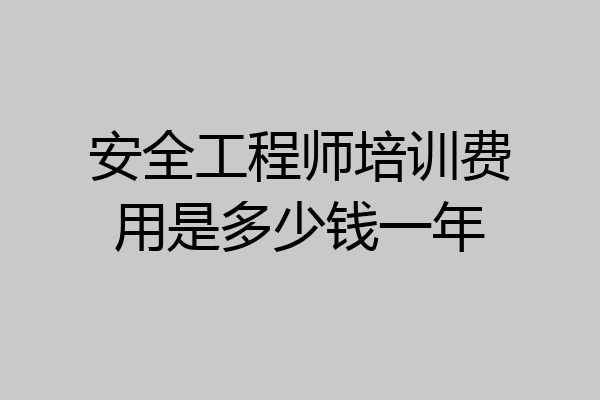 安全工程师培训费用是多少钱一年