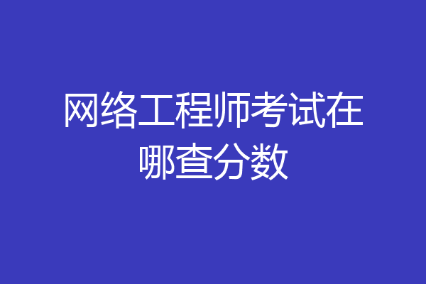 网络工程师考试在哪查分数