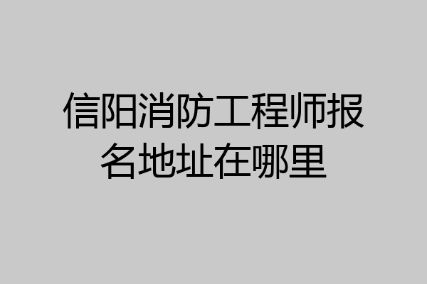 信阳消防工程师报名地址在哪里