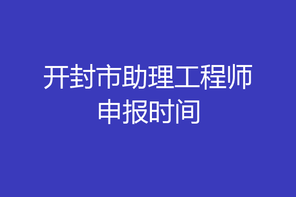 开封市助理工程师申报时间