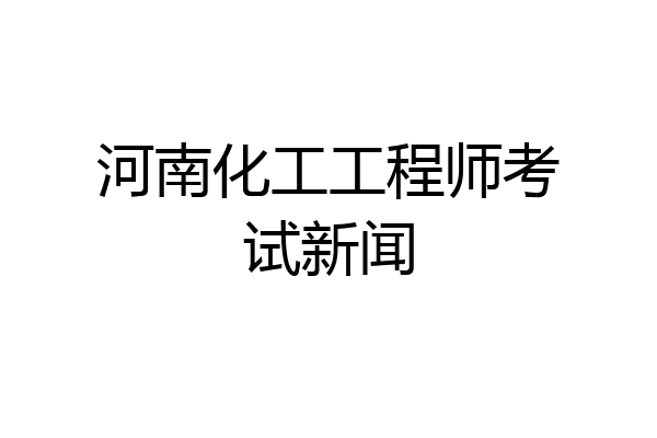 河南化工工程师考试新闻