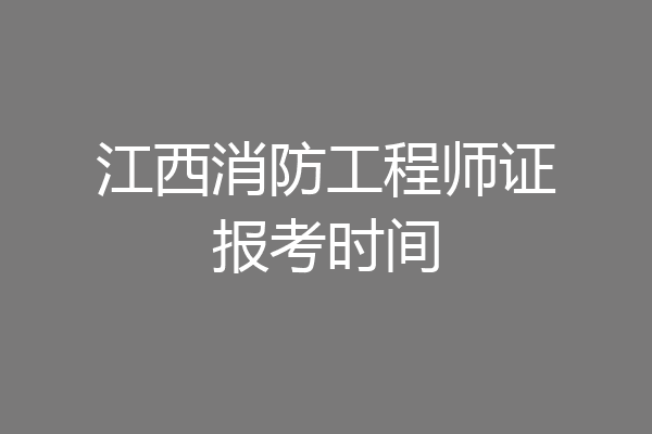 江西消防工程师证报考时间