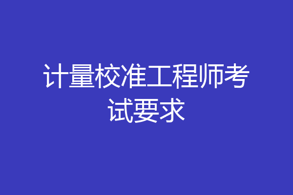 计量校准工程师考试要求